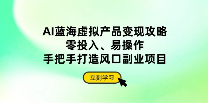AI蓝海虚拟产品变现攻略，零投入、易操作，手把手打造风口副业项目-云慧网创