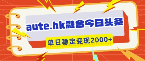 aute.hk融合今日头条，一键复制粘贴，单日稳定变现多张【揭秘】-云慧网创