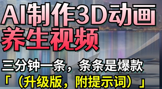 AI制作3D动画养生视频，三分钟一条，条条是爆款(升级版，附提示词)-云慧网创