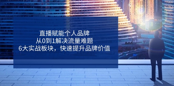 直播赋能个人品牌，从0到1解决流量难题，6大实战板块，快速提升品牌价值-云慧网创