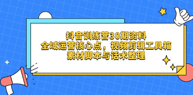 抖音训练营30期资料，全域运营核心点，视频剪辑工具箱 素材脚本与话术整理-云慧网创