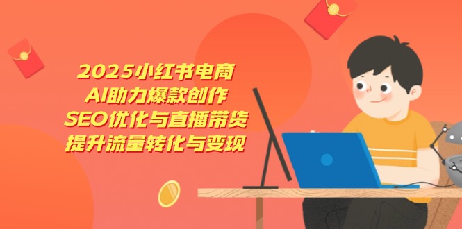 2025小红书电商，AI助力爆款创作，SEO优化与直播带货，提升流量转化与变现-云慧网创