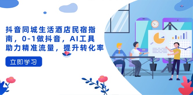 抖音同城生活酒店民宿指南，0-1做抖音，AI工具助力精准流量，提升转化率-云慧网创
