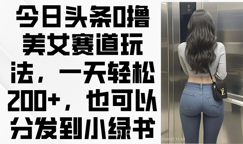 今日头条0撸美女赛道玩法，一天轻松200+，也可以分发到小绿书-云慧网创