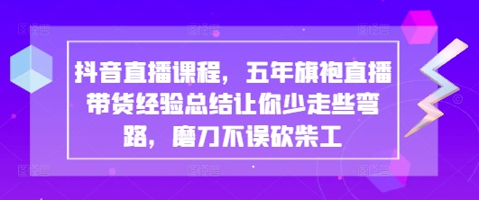 抖音直播课程，五年旗袍直播带货经验总结让你少走些弯路，磨刀不误砍柴工-云慧网创