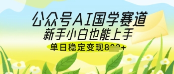 公众号AI国学爆文，国学赛道风口，新手小白也能轻松上手，单日稳定变现几张-云慧网创