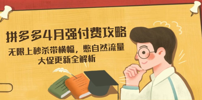 拼多多4月强付费攻略，无限上秒杀带横幅，憋自然流量，大促更新全解析-云慧网创