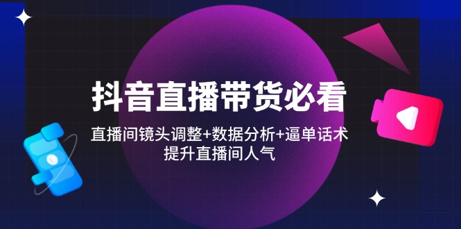 抖音直播带货必看：直播间镜头调整+数据分析+逼单话术，提升直播间人气-云慧网创