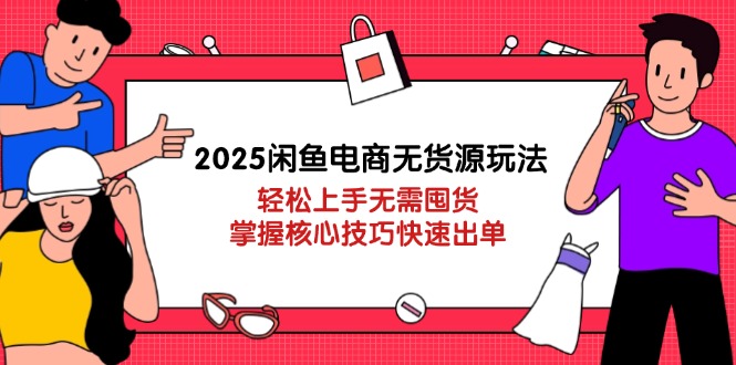 2025闲鱼电商无货源玩法：轻松上手无需囤货，掌握核心技巧快速出单-云慧网创