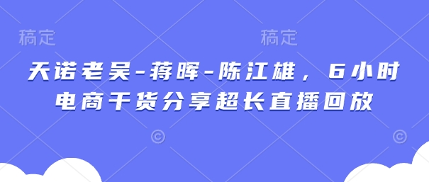 天诺老吴-蒋晖-陈江雄，6小时电商干货分享超长直播回放-云慧网创