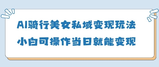 AI骑行美女私域变现玩法小白可操作当日变现5张-云慧网创
