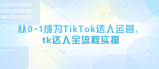 从0~1成为TikTok达人运营，tk达人全流程实操-云慧网创