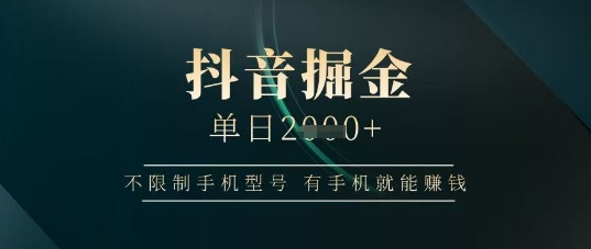 抖音掘金单日收益上千，不限制手机型号，有手机就能挣钱【揭秘】-云慧网创