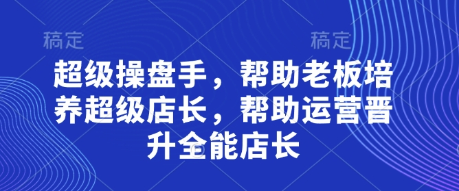 超级操盘手，​帮助老板培养超级店长，帮助运营晋升全能店长-云慧网创