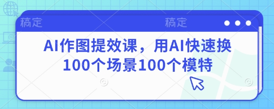 AI作图提效课，用AI快速换100个场景100个模特-云慧网创