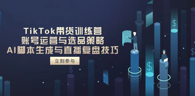 TikTok带货训练营，账号运营与选品策略，AI脚本生成与直播复盘技巧-云慧网创