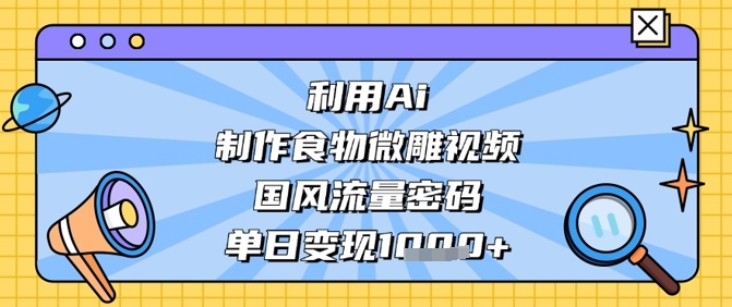 利用Ai制作食物微雕视频，国风流量密码，单日变现数张-云慧网创