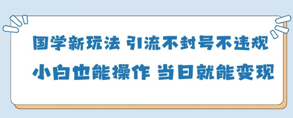 国学新玩法，引流不封号不违规小白也能操作，当日就能变现-云慧网创