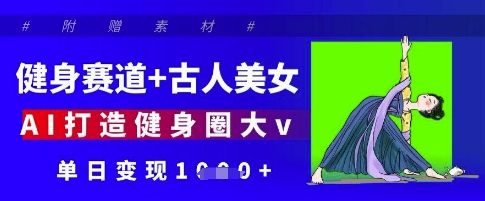 健身赛道+古人美女，AI打造健身圈大v，单日变现多张-云慧网创