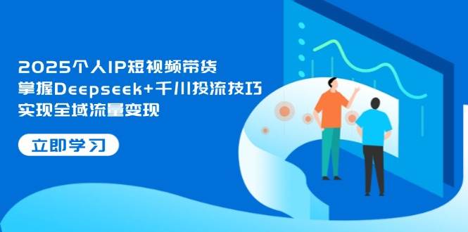 2025个人IP短视频带货，掌握Deepseek+千川投流技巧，实现全域流量变现-云慧网创