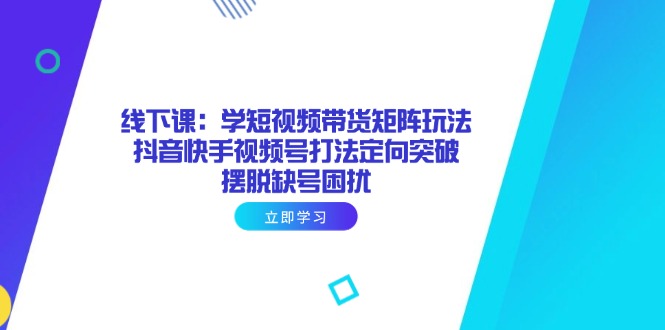 线下课：学短视频带货矩阵玩法 抖音快手视频号打法定向突破，摆脱缺号困扰-云慧网创