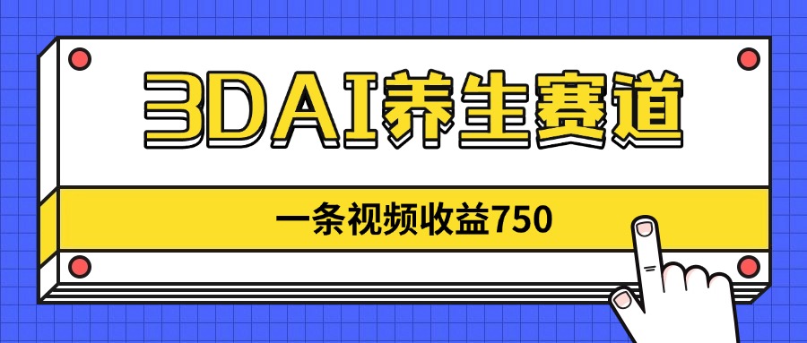 3DAI养生赛道，一条视频赚了750，新蓝海，目前做的人不多！-云慧网创