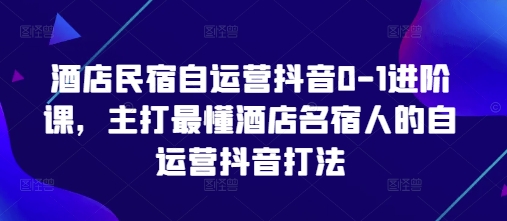 酒店民宿自运营抖音0-1进阶课，主打最懂酒店名宿人的自运营抖音打法-云慧网创