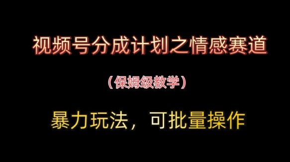 视频号分成计划之情感赛道暴力玩法，可批量操作，保姆级教学-云慧网创