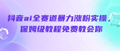 抖音ai全赛道暴力涨粉实操，保姆级教程免费教会你-云慧网创