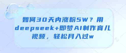 如何30天内涨粉5W？用deepseek+即梦AI制作育儿视频，轻松月入过w-云慧网创
