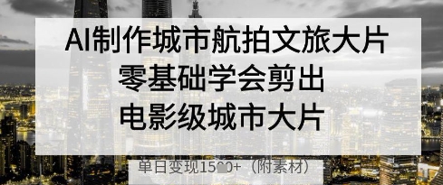 AI制作城市航拍文旅大片，零基础学会剪出电影级城市大片，单日变现多张-云慧网创