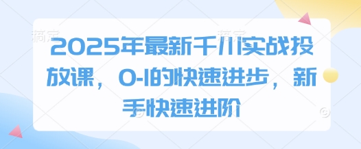 2025年最新千川实战投放课，0-1的快速进步，新手快速进阶-云慧网创