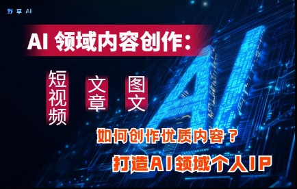 AI领域内容创作：高效创作短视频、文章、图文三大板块内容，打造AI领域个人IP-云慧网创