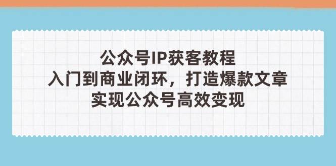 公众号IP获客教程(第3期)，从入门到商业闭环，打造爆款文章，实现公众号高效变现-云慧网创