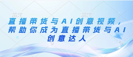 直播带货与AI创意视频，帮助你成为直播带货与AI创意达人-云慧网创