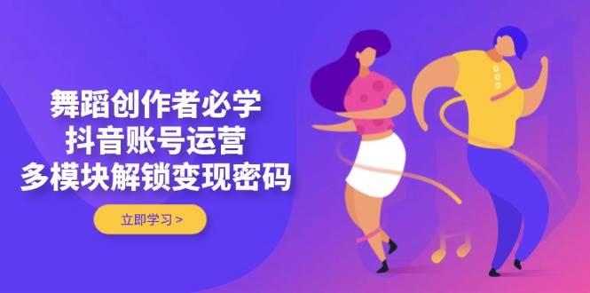 舞蹈创作者必学，抖音账号运营，多模块解锁变现密码-云慧网创