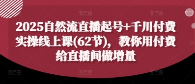 2025自然流直播起号+千川付费实操线上课(62节)，教你用付费给直播间做增量-云慧网创