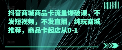 抖音商城商品卡流量爆破课，不发短视频，不发直播，纯玩商城推荐，商品卡起店从0-1-云慧网创