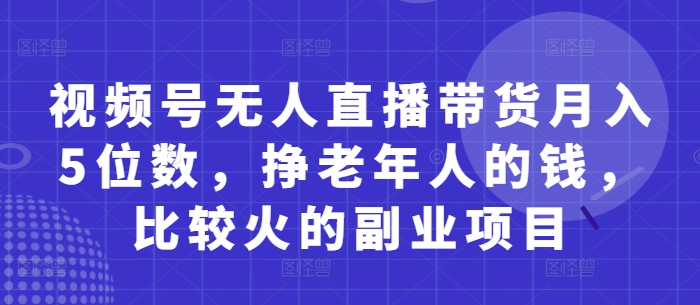 视频号无人直播带货月入5位数，挣老年人的钱，比较火的副业项目-云慧网创