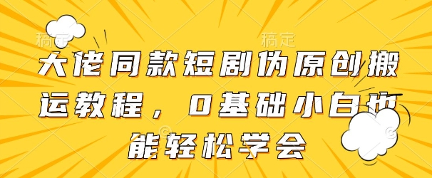 大佬同款短剧伪原创搬运方法，0基础小白也能轻松学会-云慧网创