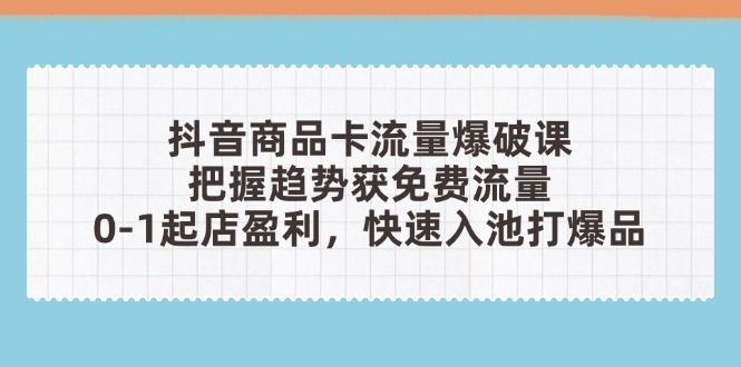 抖音商品卡流量爆破课：把握趋势获免费流量，0-1起店盈利，快速入池打爆品-云慧网创