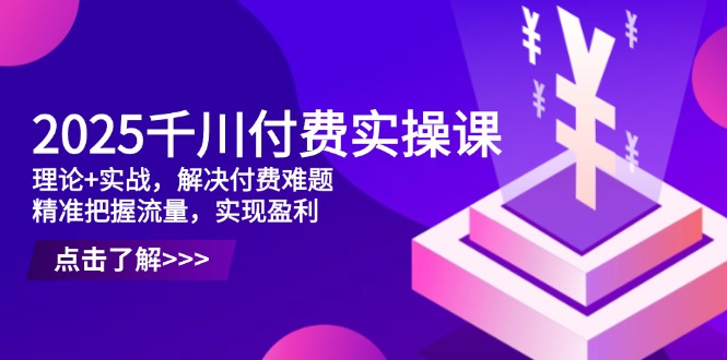 2025千川付费实操课，理论+实战，解决付费难题，精准把握流量，实现盈利-云慧网创