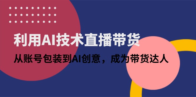 利用AI技术直播带货：从账号包装到AI创意，成为带货达人-云慧网创