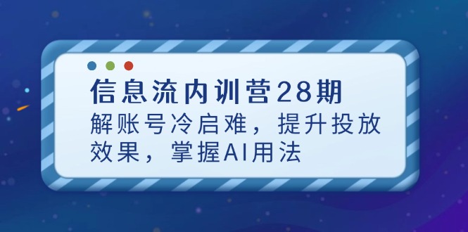 信息流内训营28期，解账号冷启难，提升投放效果，掌握AI用法-云慧网创