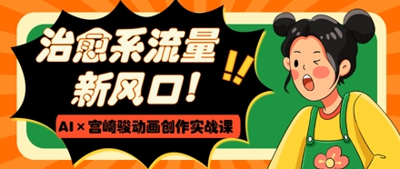 治愈系流量新风口，AI+宫崎骏动画创作实战课，从0到1打造爆款视频-云慧网创