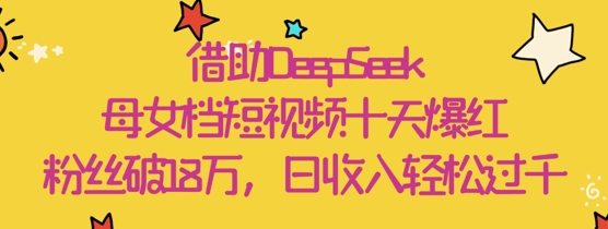 借助DeepSeek，母女档短视频十天爆红，粉丝破18W，日收入轻松几张-云慧网创