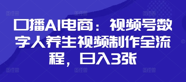 口播AI电商：视频号数字人养生视频制作全流程，日入3张-云慧网创