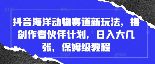 抖音海洋动物赛道新玩法，撸创作者伙伴计划，日入大几张，保姆级教程-云慧网创