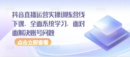 抖音直播运营实操训练营线下课，全面系统学习，面对面解决账号问题-云慧网创