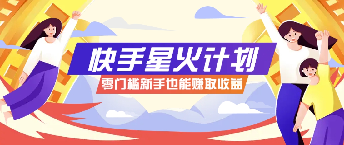 快手星火计划，零门槛、零粉丝也能参与，而且收益可观，一条视频爆赚7000+！-云慧网创